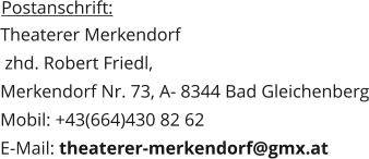 Postanschrift:  Theaterer Merkendorf  zhd. Robert Friedl,  Merkendorf Nr. 73, A- 8344 Bad Gleichenberg Mobil: +43(664)430 82 62 E-Mail: theaterer-merkendorf@gmx.at