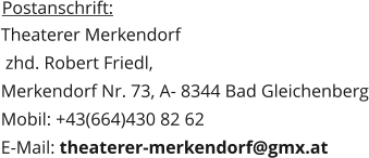 Postanschrift:  Theaterer Merkendorf  zhd. Robert Friedl,  Merkendorf Nr. 73, A- 8344 Bad Gleichenberg Mobil: +43(664)430 82 62 E-Mail: theaterer-merkendorf@gmx.at