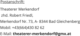 Postanschrift:  Theaterer Merkendorf  zhd. Robert Friedl,  Merkendorf Nr. 73, A- 8344 Bad Gleichenberg Mobil: +43(664)430 82 62 E-Mail: theaterer-merkendorf@gmx.at